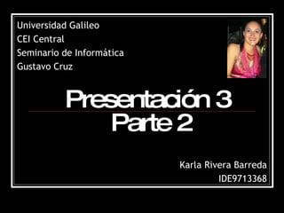 Presentación 3  Parte 2 Karla Rivera Barreda IDE9713368 Universidad Galileo CEI Central Seminario de Informática Gustavo Cruz 