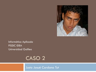 CASO 2 Justo Josué Cardona Tut Informática Aplicada FISSIC IDEA Universidad Galileo 