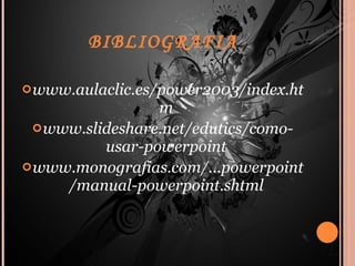 BIBLIOGRAFIA www.aulaclic.es/power2003/index.htm   www.slideshare.net/edutics/como-usar-powerpoint   www.monografias.com/...powerpoint/manual-powerpoint.shtml   