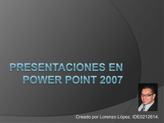 Presentaciones en powerpoint 2007 Creado por Lorenzo López. IDE0212614. 