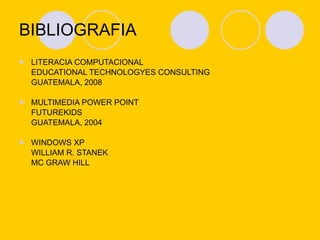 BIBLIOGRAFIA  LITERACIA COMPUTACIONAL EDUCATIONAL TECHNOLOGYES CONSULTING GUATEMALA, 2008 MULTIMEDIA POWER POINT FUTUREKIDS  GUATEMALA, 2004 WINDOWS XP WILLIAM R. STANEK MC GRAW HILL 