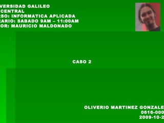 UNIVERSIDAD GALILEO  CEI CENTRAL CURSO: INFORMATICA APLICADA HORARIO: SABADO 9AM – 11:00AM TUTOR: MAURICIO MALDONADO OLIVERIO MARTINEZ GONZALEZ 0616-0002 2009-10-24 CASO 2 