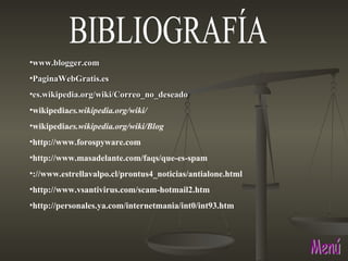 Menú BIBLIOGRAFÍA www.blogger.com    PaginaWebGratis.es            es.wikipedia.org/wiki/Correo_no_deseado  wikipedia es.wikipedia.org/wiki/ wikipedia es.wikipedia.org/wiki/Blog http://www.forospyware.com http://www.masadelante.com/faqs/que-es-spam ://www.estrellavalpo.cl/prontus4_noticias/antialone.html http://www.vsantivirus.com/scam-hotmail2.htm http://personales.ya.com/internetmania/int0/int93.htm 