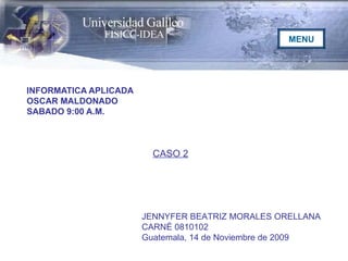 INFORMATICA APLICADA OSCAR MALDONADO SABADO 9:00 A.M. JENNYFER BEATRIZ MORALES ORELLANA CARNÉ 0810102 Guatemala, 14 de Noviembre de 2009 CASO 2 MENU 