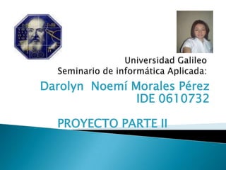 Universidad GalileoSeminario de informática Aplicada: Darolyn  Noemí Morales Pérez IDE 0610732 PROYECTO PARTE II 