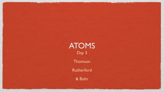 ATOMS
  Day 3

Thomson

Rutherford

 & Bohr
 