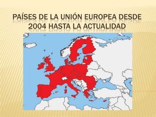 PAÍSES DE LA UNIÓN EUROPEA DESDE 2004 HASTA LA ACTUALIDAD 