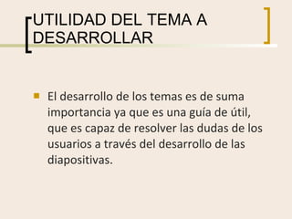 UTILIDAD DEL TEMA A DESARROLLAR El desarrollo de los temas es de suma importancia ya que es una guía de útil, que es capaz de resolver las dudas de los usuarios a través del desarrollo de las diapositivas. 