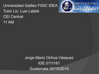 Universidad Galileo FISIC IDEA
Tutor Lic. Luis Labbé
CEI Central
11 AM
Jorge Mario Ochoa Vásquez
IDE 0111181
Guatemala 30/10/2010
 
