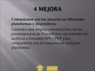  Comunicarse con los usuarios en diferentes
plataformas y dispositivos. 
 Garantice una amplia comunicación con las
presentaciones de PowerPoint convirtiendo los
archivos a formatos XPS y PDF para
compartirlos con los usuarios en cualquier
plataforma.1
 