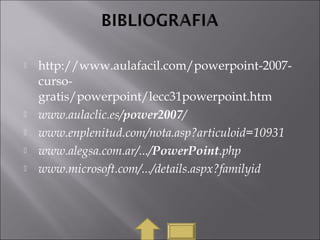  http://www.aulafacil.com/powerpoint-2007-
curso-
gratis/powerpoint/lecc31powerpoint.htm
 www.aulaclic.es/power2007/
 www.enplenitud.com/nota.asp?articuloid=10931
 www.alegsa.com.ar/.../PowerPoint.php
 www.microsoft.com/.../details.aspx?familyid
 
