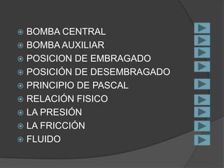  BOMBA CENTRAL
 BOMBA AUXILIAR
 POSICION DE EMBRAGADO
 POSICIÓN DE DESEMBRAGADO
 PRINCIPIO DE PASCAL
 RELACIÓN FISICO
 LA PRESIÓN
 LA FRICCIÓN
 FLUIDO
 