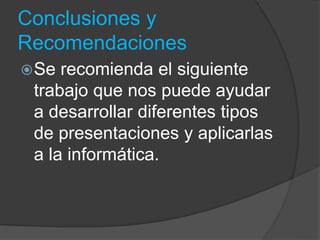 Conclusiones y
Recomendaciones
Se recomienda el siguiente
trabajo que nos puede ayudar
a desarrollar diferentes tipos
de presentaciones y aplicarlas
a la informática.
 