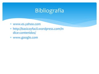  www.es.yahoo.com
 http://basicoyfacil.wordpress.com/in
dice-contenidos/
 www.google.com
Bibliografía
 