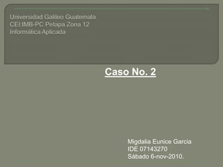 Caso No. 2
Migdalia Eunice Garcia
IDE 07143270
Sábado 6-nov-2010.
 
