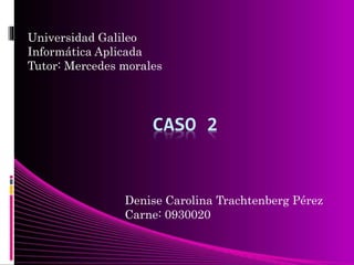 CASO 2
Universidad Galileo
Informática Aplicada
Tutor: Mercedes morales
Denise Carolina Trachtenberg Pérez
Carne: 0930020
 