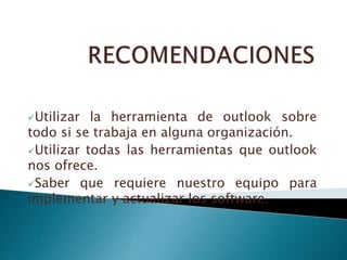 Utilizar la herramienta de outlook sobre
todo si se trabaja en alguna organización.
Utilizar todas las herramientas que outlook
nos ofrece.
Saber que requiere nuestro equipo para
implementar y actualizar los software.
 