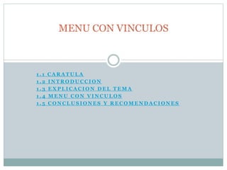 1 . 1 C A R A T U L A
1 . 2 I N T R O D U C C I O N
1 . 3 E X P L I C A C I O N D E L T E M A
1 . 4 M E N U C O N V I N C U L O S
1 . 5 C O N C L U S I O N E S Y R E C O M E N D A C I O N E S
MENU CON VINCULOS
 