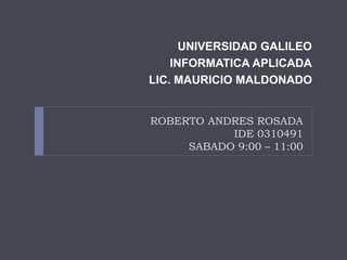 ROBERTO ANDRES ROSADA
IDE 0310491
SABADO 9:00 – 11:00
UNIVERSIDAD GALILEO
INFORMATICA APLICADA
LIC. MAURICIO MALDONADO
 