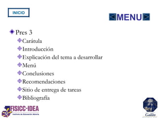 Pres 3
Carátula
Introducción
Explicación del tema a desarrollar
Menú
Conclusiones
Recomendaciones
Sitio de entrega de tareas
Bibliografía
MENU
INICIO
 