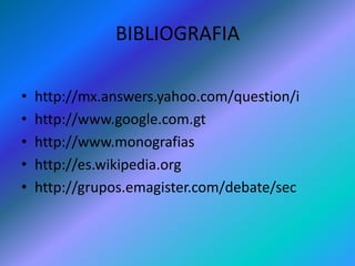BIBLIOGRAFIAhttp://mx.answers.yahoo.com/question/i  http://www.google.com.gt  http://www.monografias  http://es.wikipedia.org  http://grupos.emagister.com/debate/sec 