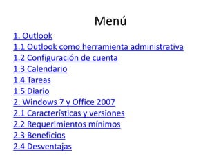 Menú1. Outlook1.1 Outlook como herramienta administrativa1.2 Configuración de cuenta1.3 Calendario1.4 Tareas1.5 Diario2. Windows 7 y Office 20072.1 Características y versiones2.2 Requerimientos mínimos2.3 Beneficios 2.4 Desventajas
