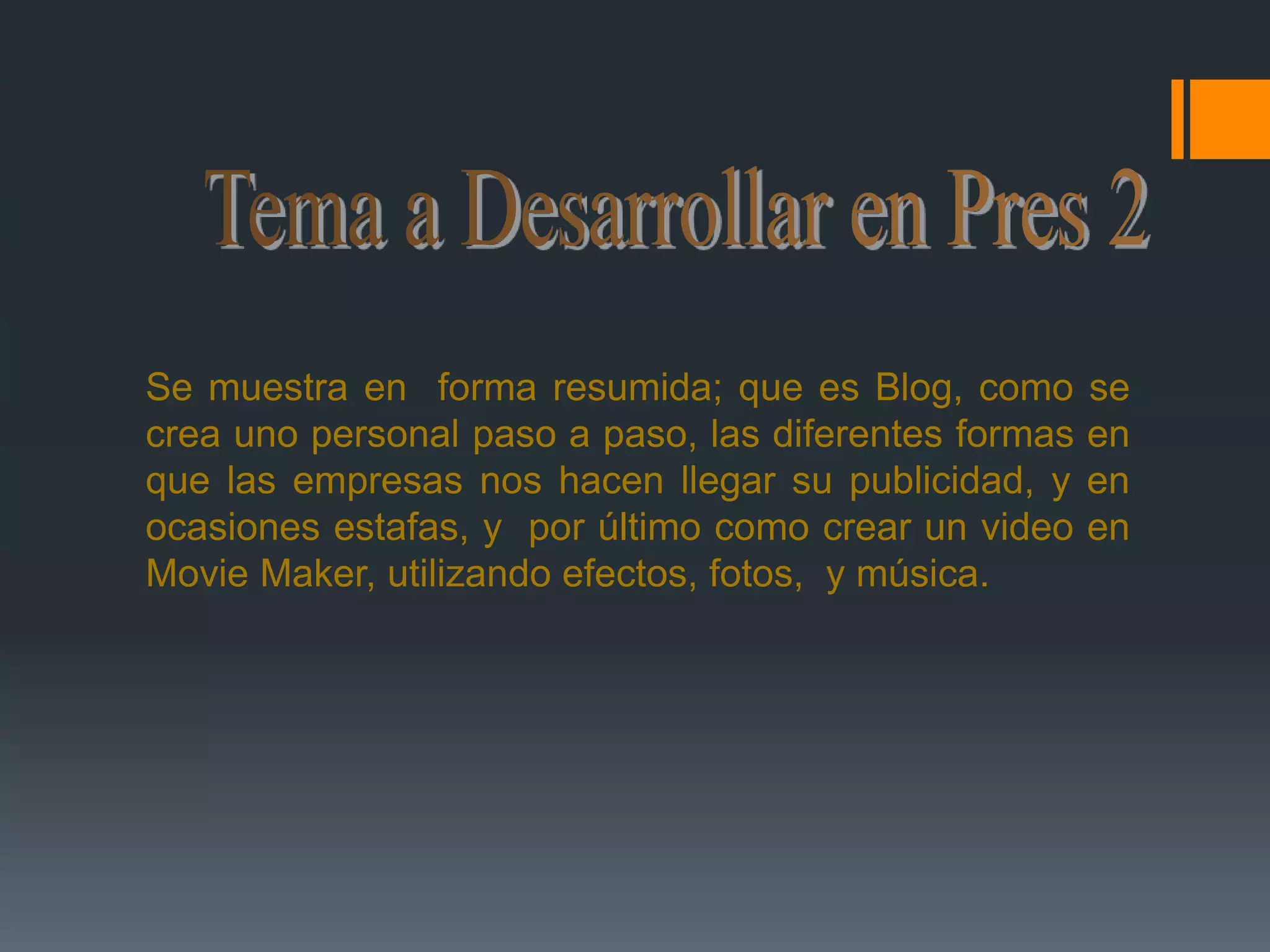 Tema a Desarrollar en Pres 2Se muestra en  forma resumida; que es Blog, como se crea uno personal paso a paso, las diferentes formas en que las empresas nos hacen llegar su publicidad, y en ocasiones estafas, y  por último como crear un video en MovieMaker, utilizando efectos, fotos,  y música.   