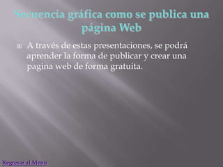    A través de estas presentaciones, se podrá
         aprender la forma de publicar y crear una
         pagina web de forma gratuita.




Regresar al Menú
 