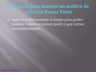    Aquí se podrá mostrar la forma para poder
         mostrar videos en power point y que corran
         automáticamente.




Regresar al Menú
 