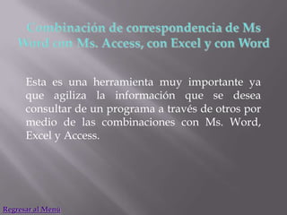 Esta es una herramienta muy importante ya
      que agiliza la información que se desea
      consultar de un programa a través de otros por
      medio de las combinaciones con Ms. Word,
      Excel y Access.




Regresar al Menú
 