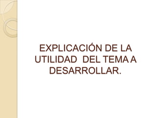 EXPLICACIÓN DE LA
UTILIDAD DEL TEMA A
   DESARROLLAR.
 