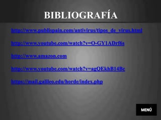 BIBLIOGRAFÍA
http://www.publispain.com/antivirus/tipos_de_virus.html

http://www.youtube.com/watch?v=O-GY1ADrf6s

http://www.amazon.com

http://www.youtube.com/watch?v=agQEkhB14Bc

https://mail.galileo.edu/horde/index.php
 
