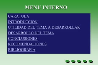MENU INTERNO
CARATULA
INTRODUCCION
UTILIDAD DEL TEMA A DESARROLLAR
DESARROLLO DEL TEMA
CONCLUSIONES
RECOMENDACIONES
BIBLIOGRAFIA
 