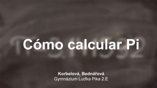 Cómo calcular Pi
Korbelová, Bednářová
Gymnázium Luďka Pika 2.E
 