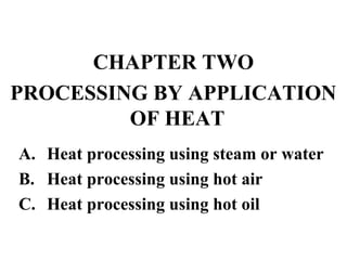 CHAPTER TWO
PROCESSING BY APPLICATION
OF HEAT
A. Heat processing using steam or water
B. Heat processing using hot air
C. Heat processing using hot oil
 