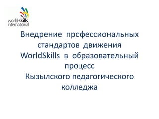 Внедрение профессиональных
стандартов движения
WorldSkills в образовательный
процесс
Кызылского педагогического
колледжа
 