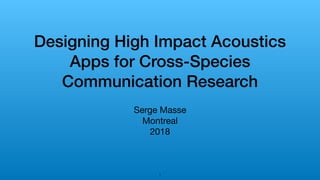 Designing High Impact Acoustics
Apps for Cross-Species
Communication Research
Serge Masse 

Montreal

2018
!1
 