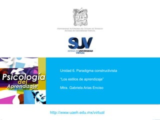 http://www.uaeh.edu.mx/virtual
Unidad 6. Paradigma constructivista
“Los estilos de aprendizaje”
Mtra. Gabriela Arias Enciso
 