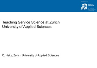 Teaching Service Science at Zurich
University of Applied Sciences
C. Heitz, Zurich University of Applied Sciences
 