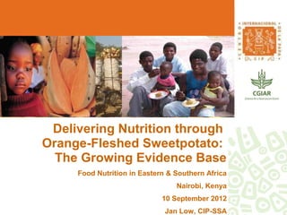 Delivering Nutrition through
Orange-Fleshed Sweetpotato:
  The Growing Evidence Base
     Food Nutrition in Eastern & Southern Africa
                                 Nairobi, Kenya
                             10 September 2012
                              Jan Low, CIP-SSA
 
