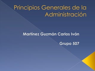 Principios Generales de la Administración  Martínez Guzmán Carlos Iván Grupo 507  