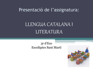 Presentació de l’assignatura:
LLENGUA CATALANA I
LITERATURA
3r d’Eso
Escolàpies Sant Martí
 