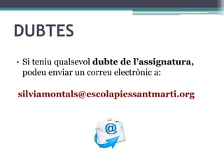 DUBTES
• Si teniu qualsevol dubte de l’assignatura,
podeu enviar un correu electrònic a:
silviamontals@escolapiessantmarti.org
 