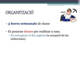 ORGANITZACIÓ
• 3 hores setmanals de classe
• Es posaran deures per realitzar a casa.
▫ Es corregiran el dia següent (a excepció de les
redaccions).
 