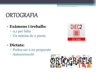 ORTOGRAFIA
• Exàmens i treballs:
▫ 0,1 per falta
▫ Un màxim de 2 punts
• Dictats:
▫ Poden ser o no preparats
▫ Autocorrecció
 