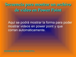 Secuencia para mostrar un archivo de video en Power Point Aquí se podrá mostrar la forma para poder mostrar videos en power point y que corran automáticamente. REGRESAR AL MENU PRINCIPAL 