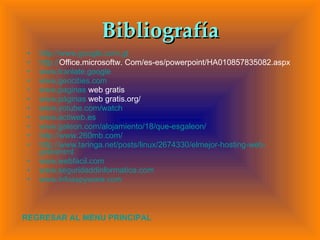 Bibliografía http://www.google.com.gt http:// Office.microsoftw . Com/es-es/powerpoint/HA010857835082.aspx www.tranlate.google www.geocities.com www.paginas  web gratis www.pàginas  web gratis.org/ www.yotube.com / watch www.actiweb.es www.galeon.com /alojamiento/18/que- esgaleon / http:// www .260mb. com / http:// www.taringa.net / posts / linux /2674330/ elmejor - hosting - web - gratishtml www.webfacil.com www.seguridaddinformatica.com www.infosspyware.com REGRESAR AL MENU PRINCIPAL 