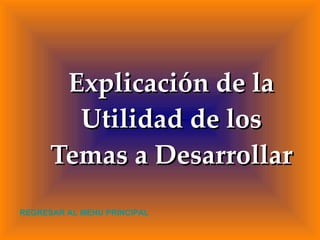Explicación de la Utilidad de los Temas a Desarrollar REGRESAR AL MENU PRINCIPAL 