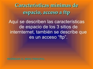 Características mínimas de espacio, acceso a ftp Aquí se describen las características de espacio de los 3 sitios de internternet, también se describe que es un acceso “ftp”. REGRESAR AL MENU PRINCIPAL 