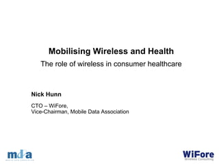 Nick Hunn CTO – WiFore,  Vice-Chairman, Mobile Data Association Mobilising Wireless and Health The role of wireless in consumer healthcare 